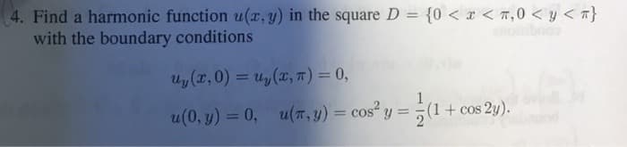 4. Find a harmonic function u(x, y) in the square D = {0 < x < 7,0 < y < T}
with the boundary conditions
Uy (x,0) = Uy (x, π) = 0,
u(0, y) = 0, u(π, y) = cos² y =
²y = (1 + cos2y).