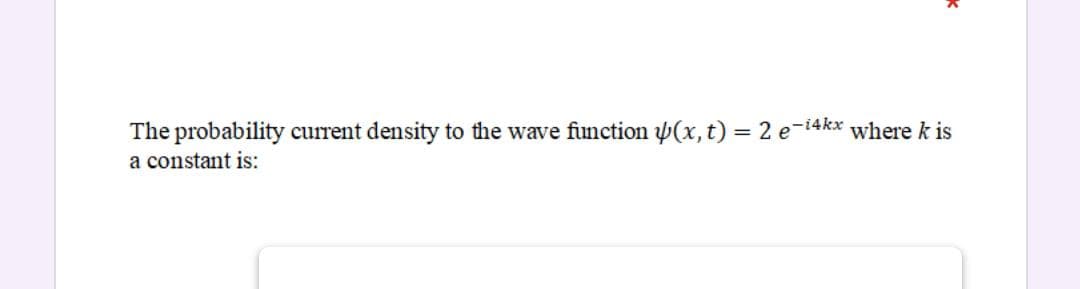 The probability current density to the wave function (x, t) = 2 e-i4kx where k is
a constant is:
