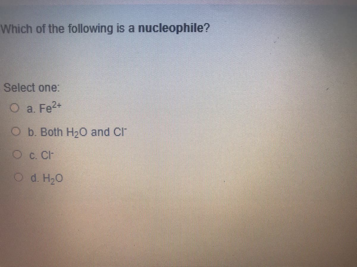 Which of the following is a nucleophile?
Select one.
O a Fe2+
Ob Both H2O and Cl"
Oc. CF
O d H,0
