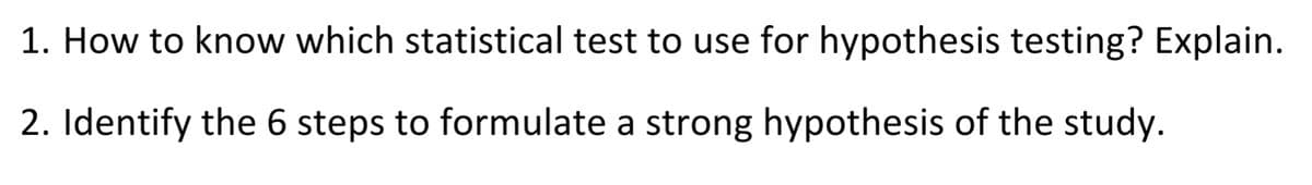 1. How to know which statistical test to use for hypothesis testing? Explain.
2. Identify the 6 steps to formulate a strong hypothesis of the study.
