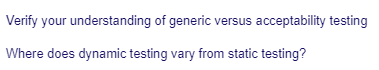 Verify your understanding of generic versus acceptability testing
Where does dynamic testing vary from static testing?
