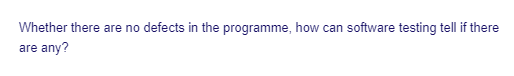 Whether there are no defects in the programme, how can software testing tell if there
are any?
