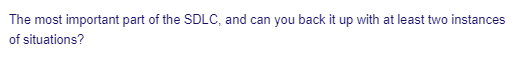 The most important part of the SDLC, and can you back it up with at least two instances
of situations?
