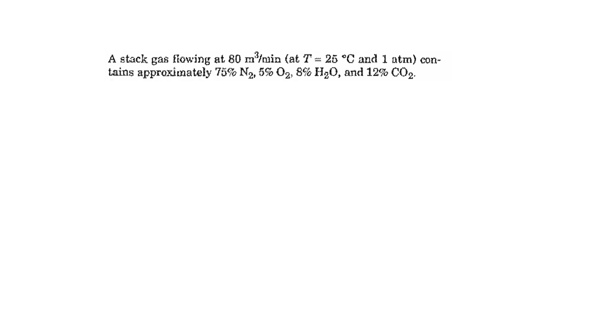 A stack gas fiowing at 80 m/nin (at T= 25 °C and 1 atm) con-
tains approximately 75% N2, 5% O2, 8% H,0, and 12% CO2.
