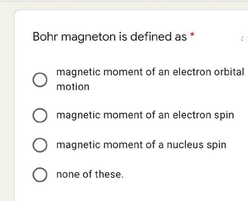 Bohr magneton is defined as
magnetic moment of an electron orbital
motion
magnetic moment of an electron spin
magnetic moment of a nucleus spin
O none of these.
