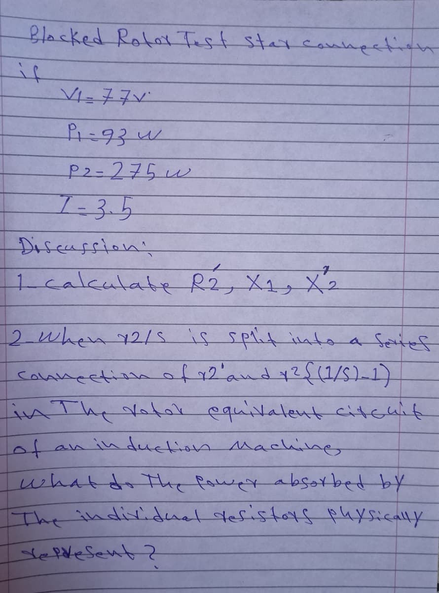 Blacked Roto Test starcannpeti
if
VI=77V
कि-93५
P2-275u
T-3.5
Diseassion:
1calkalate R2, X4, X2
12-when2/5 is split intoa Seief
caancetinof12'andy2(1/5)~1)
FnThe Valak equivalent citcuit
an in ducion Maching
whatdethe powexabsorbet by
The individuat defistars paxsically
YePveSent ?
