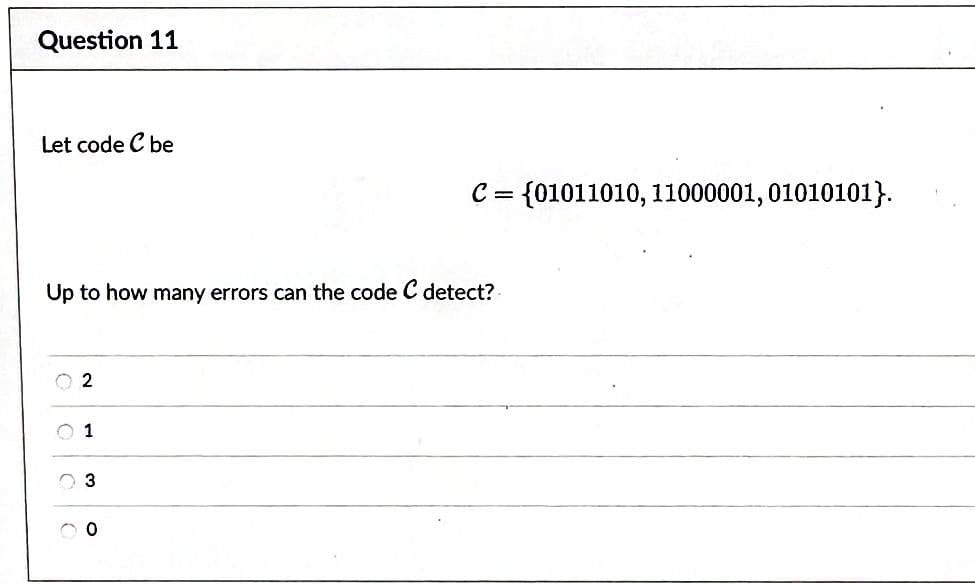 Question 11
Let code C be
Up to how many errors can the code C detect?
2
1
3
C = {01011010, 11000001, 01010101}.
00