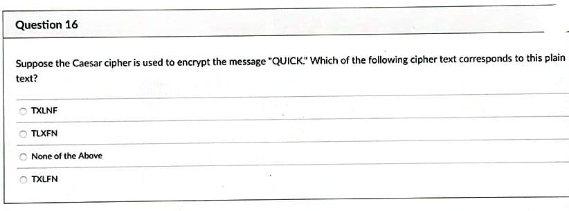 Question 16
Suppose the Caesar cipher is used to encrypt the message "QUICK." Which of the following cipher text corresponds to this plain
text?
TXLNF
TLXFN
None of the Above
TXLFN