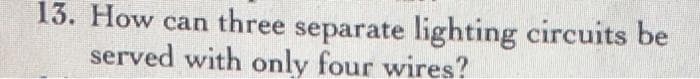 13. How can three separate lighting circuits be
served with only four wires?