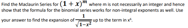 Find the Maclaurin Series for (1 + x)m where m is not necessarily an integer and hence
show that the formula for the binomial series works for non-integral exponents as well. Use
1
your answer to find the expansion of-
up to the term in x6.
1-x²