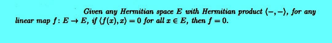 E with Hermitian product (-,-), for any
linear map f: E → E, if (f(x), x) = 0 for all x E, then f = 0.
Given any Hermitian space