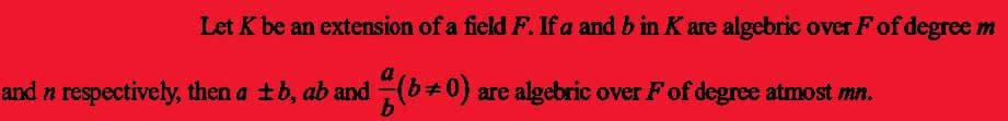 Let K be an extension of a field F. If a and b in K are algebric over F of degree m
and n respectively, then a ±b, ab and (b+0) are algebric over F of degree atmost mn.