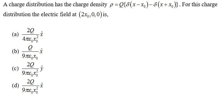 A charge distribution has the charge density p=Q{8(x-x,)-8(x+x,)}. For this charge
distribution the electric field at (2.xo,0,0) is,
20
(a)
4TE,X
(b)
9TE,X,
20
(c)
20
(d)
9 TE,X
