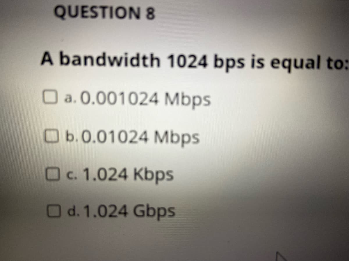 QUESTION 8
A bandwidth 1024 bps is equal to:
O a. 0.001024 Mbps
Ob.0.01024 Mbps
Oc. 1.024 Kbps
Od.1.024 Gbps
