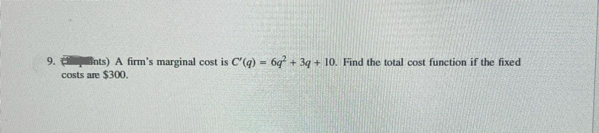 9. nts) A firm's marginal cost is C'(q) = 6q² + 3q + 10. Find the total cost function if the fixed
costs are $300.