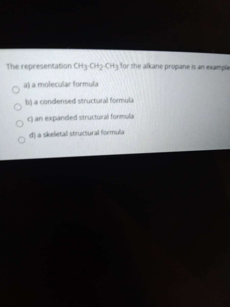 The representation CH3-CH2-CH3 for the alkane propane is an example-
a) a molecular formula
b) a condensed structural formula
c) an expanded structural formula
d) a skeletal structural formula
