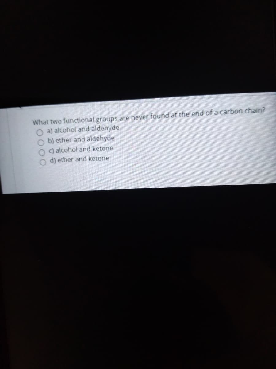 What two functional groups are never found at the end of a carbon chain?
a) alcohol and aldehyde
b) ether and aldehyde
c) alcohol and ketone
d) ether and ketone
