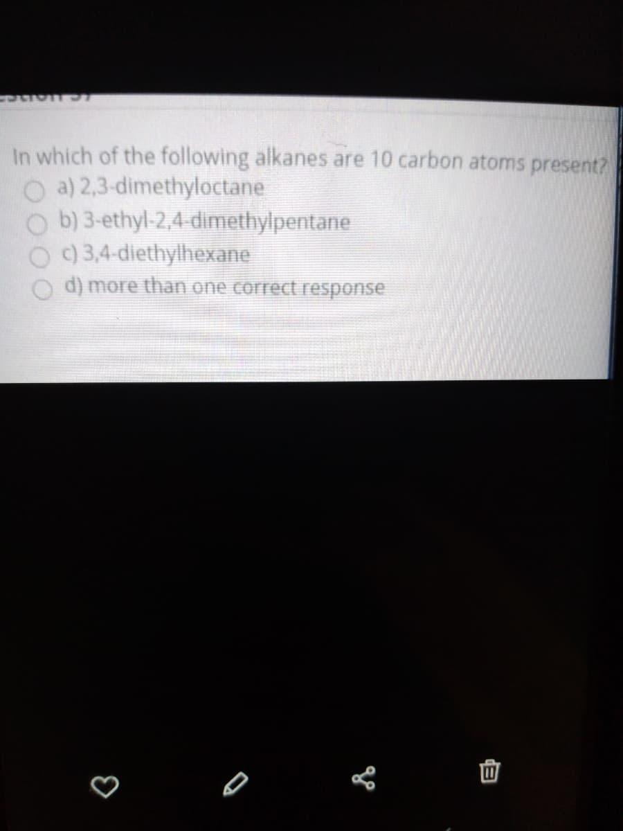 In which of the following alkanes are 10 carbon atoms present?
O a) 2,3-dimethyloctane
O b) 3-ethyl-2,4-dimethylpentane
O 93,4-diethylhexane
d) more than one correct response
