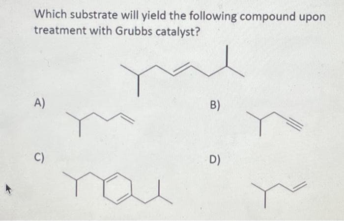 Which substrate will yield the following compound upon
treatment with Grubbs catalyst?
A)
C)
B)
D)
Y