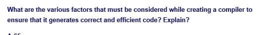 What are the various factors that must be considered while creating a compiler to
ensure that it generates correct and efficient code? Explain?