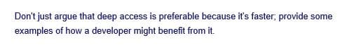 Don't just argue that deep access is preferable because it's faster; provide some
examples of how a developer might benefit from it.
