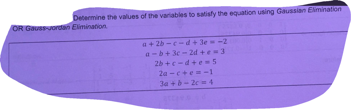 Determine the values of the variables to satisfy the equation using Gaussian Elimination
OR Gauss-Jordan Elimination.
a + 2b – c- d + 3e = -2
a - b + 3c - 2d + e = 3
2b +c-d + e = 5
2а - с +e %3 -1
За + b - 2c %3 4
