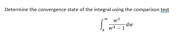 Determine the convergence state of the integral using the comparison test
w2
dw
w3 – 1
3
