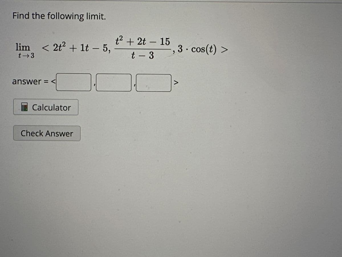 Find the following limit.
lim < 2t² + 1t - 5,
t-3
answer=<
Calculator
Check Answer
t² + 2t - 15
t-3
3 cos (t) >
7