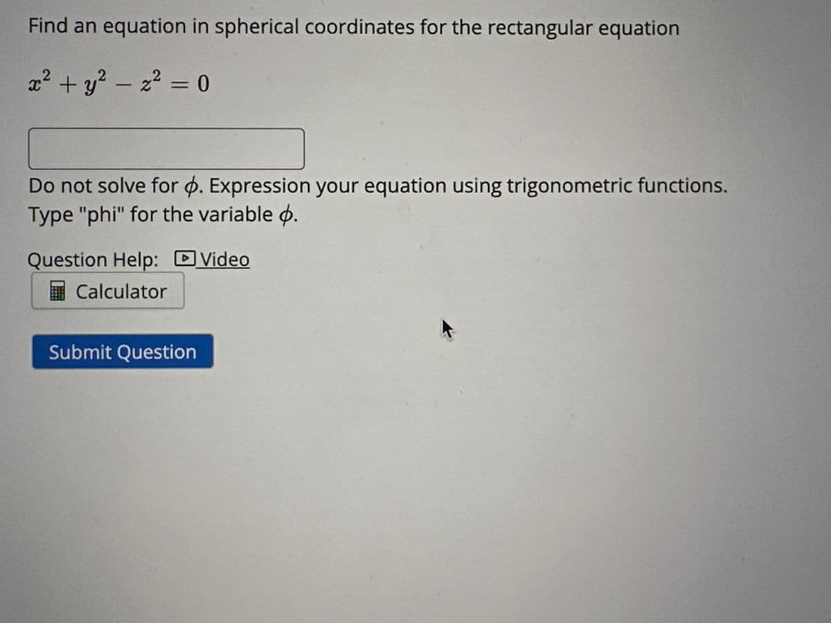 Find an equation in spherical coordinates for the rectangular equation
x² + y² = x² = 0
-
Do not solve for p. Expression your equation using trigonometric functions.
Type "phi" for the variable .
Question Help: Video
Calculator
Submit Question