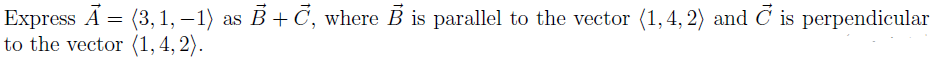 Express A = (3, 1, – 1) as B+ C, where B is parallel to the vector (1,4, 2) and C is perpendicular
to the vector (1, 4, 2).
