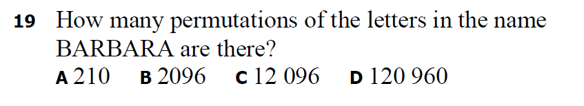 19 How many permutations of the letters in the name
BARBARA are there?
A 210
в 2096 с 12 096
D 120 960
