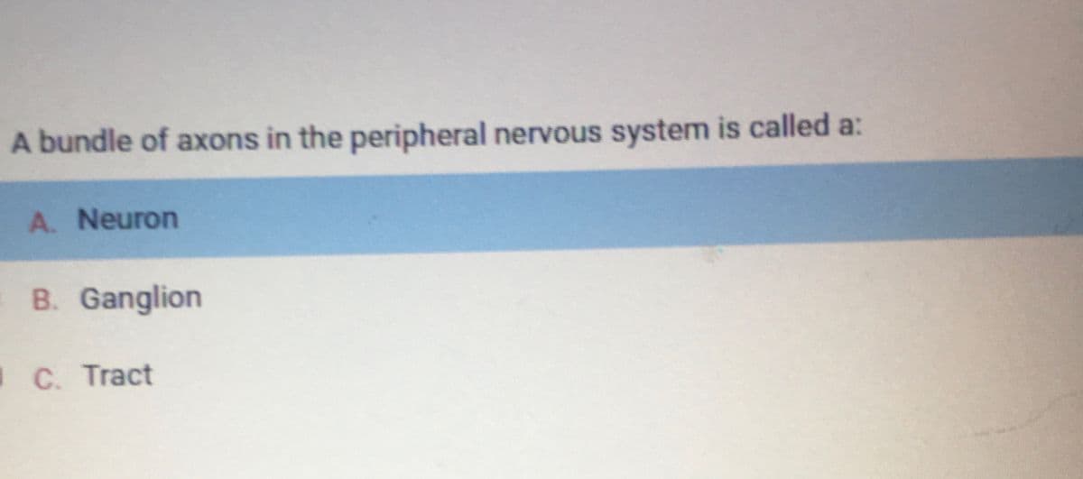 A bundle of axons in the peripheral nervous system is called a:
A. Neuron
B. Ganglion
1 C. Tract