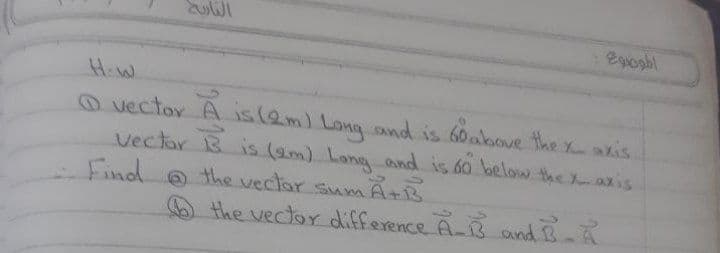 Egiogh
HiW
O vector A is(Qm) Long ond is 60above the x kis
Vectar Bis (am) Lang and is.60 laelow the Xaxis
Find o the vectar sum AB
the vector difference A-B and B A
