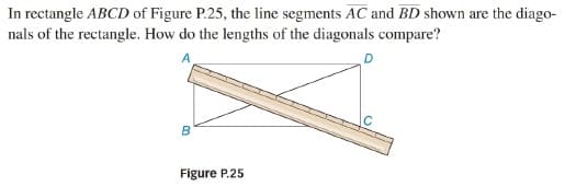 In rectangle ABCD of Figure P.25, the line segments AC and BD shown are the diago-
nals of the rectangle. How do the lengths of the diagonals compare?
D
B
Figure P.25
