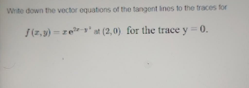 Write down the vector equations of the tangent lines to the traces for
/(7,3) = re-y* at (2,0) for the trace y = 0.
