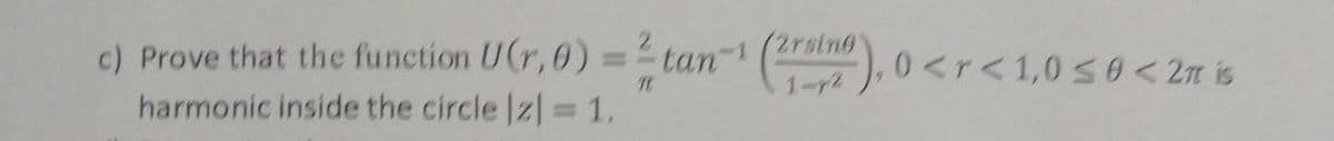 2.
2rsino
c) Prove that the function U(r,0) = tan ( ), 0 <r<1,0 s0< 2m is
harmonic inside the circle |z|= 1.
1-72
%3D
