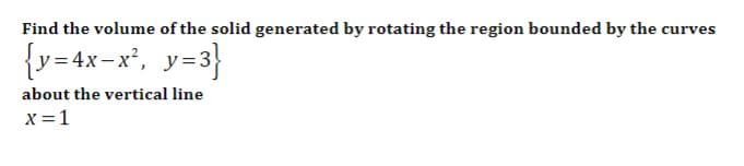 Find the volume of the solid generated by rotating the region bounded by the curves
{v=4x-x°, y=3}
about the vertical line
x =1
