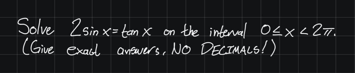 Solve 2 sin x= tan X
the interval Osx<2T.
on
(Give exacd anfwers, NO DECIMALS!)
