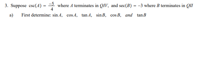 3. Suppose csc(A) = = where A terminates in QIV, and sec(B) = -3 where B terminates in QII
a)
First determine: sin 4, cosA, tan A, sinB, cos B, and tanB
