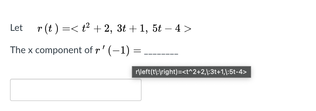 Let
r (t ) =< t2 + 2, 3t + 1, 5t – 4 >
The x component of r' (-1) =
r\left(t|:\right)=<t^2+2,\:3t+1,\:5t-4>
