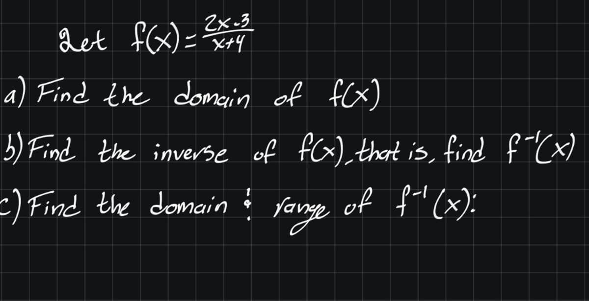 2x=3
Let f(x) =
a) Find the domain of fex)
5) Find the inverrse of fGx) that is, find f"Cx)
-) Find the domain ģ
fange of fil (x):
