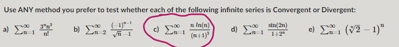 Use ANY method you prefer to test whether each of the following infinite series is Convergent or Divergent:
n In(n)
(n+1)
e) E1 (V2 – 1)"
sin(2n)
(-1)"- 1
b) En 2 Jn-1
c) En-1
3"n
a) En 1
142"
n!
