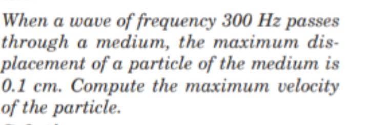 When a wave of frequency 300 Hz passes
through a medium, the maximum dis-
placement of a particle of the medium is
0.1 ст. Сотрute the maximum velocity
of the particle.
