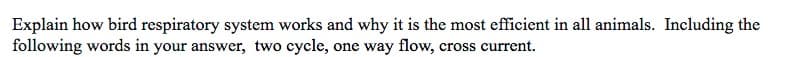 Explain how bird respiratory system works and why it is the most efficient in all animals. Including the
following words in your answer, two cycle, one way flow, cross current.
