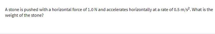 A stone is pushed with a horizontal force of 1.0 N and accelerates horizontally at a rate of 0.5 m/s?. What is the
weight of the stone?
