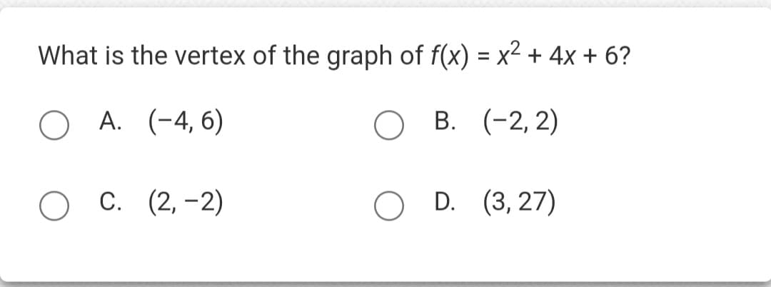 What is the vertex of the graph of f(x) = x² + 4x + 6?
O A. (-4, 6)
O B. (-2,2)
O C. (2,-2)
O D. (3,27)