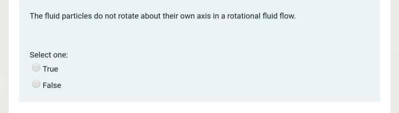 The fluid particles do not rotate about their own axis in a rotational fluid flow.
Select one:
True
False
