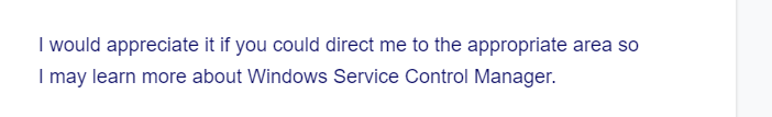 I would appreciate it if you could direct me to the appropriate area so
I may learn more about Windows Service Control Manager.