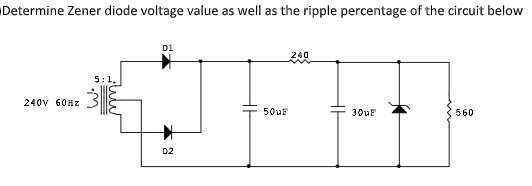 Determine Zener diode voltage value as well as the ripple percentage of the circuit below
D1
240
5:1,
240v 60HZ
50uF
30UF
560
D2
