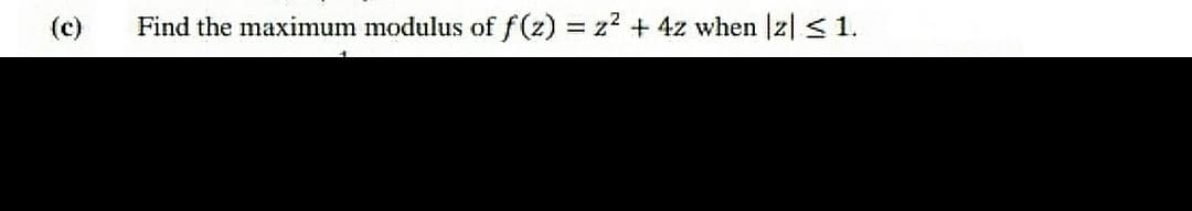 (c)
Find the maximum modulus of f (z) = z? + 4z when |z| < 1.
